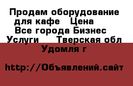Продам оборудование для кафе › Цена ­ 5 - Все города Бизнес » Услуги   . Тверская обл.,Удомля г.